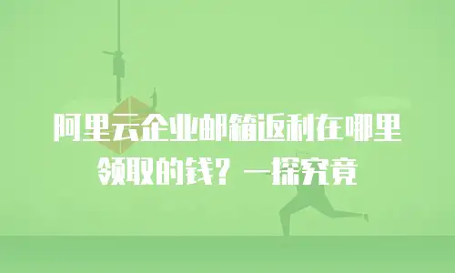 阿里云企业邮箱返利在哪里领取的钱？一探究竟