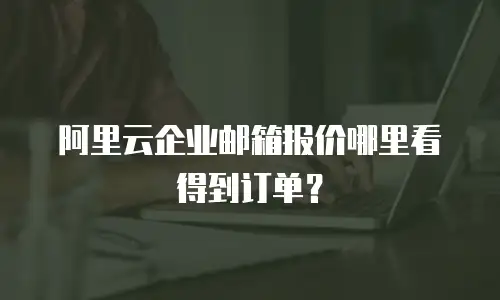 阿里云企业邮箱报价哪里看得到订单?