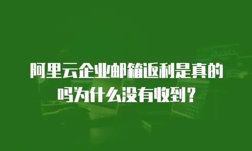 阿里云企业邮箱返利是真的吗为什么没有收到？
