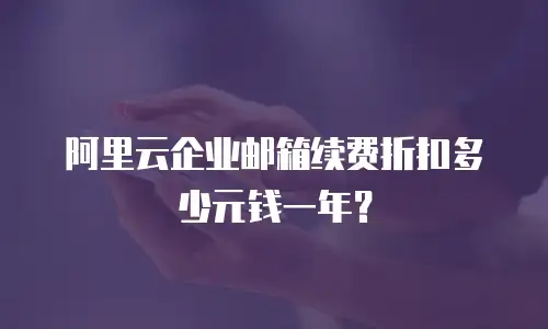 阿里云企业邮箱续费折扣多少元钱一年?