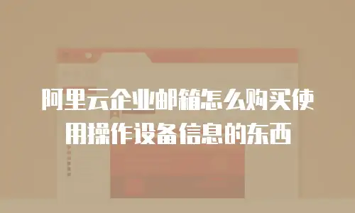 阿里云企业邮箱怎么购买使用操作设备信息的东西