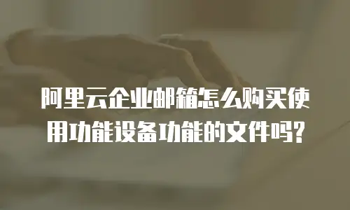 阿里云企业邮箱怎么购买使用功能设备功能的文件吗?