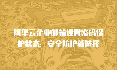 阿里云企业邮箱设置密码保护状态:安全防护新选择