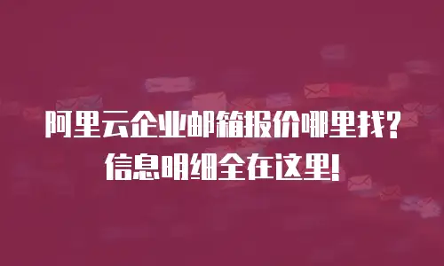 阿里云企业邮箱报价哪里找?信息明细全在这里!