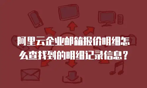 阿里云企业邮箱报价明细怎么查找到的明细记录信息?