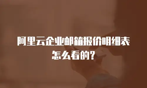 阿里云企业邮箱报价明细表怎么看的?
