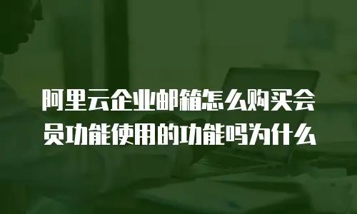 阿里云企业邮箱怎么购买会员功能使用的功能吗为什么