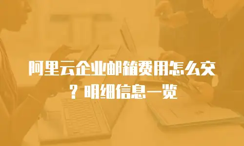 阿里云企业邮箱费用怎么交？明细信息一览