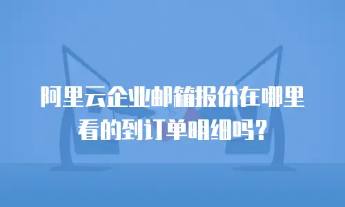 阿里云企业邮箱报价在哪里看的到订单明细吗？