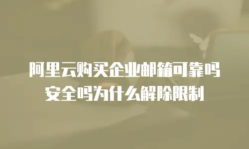 阿里云购买企业邮箱可靠吗安全吗为什么解除限制