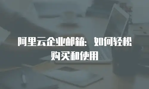 阿里云企业邮箱:如何轻松购买和使用