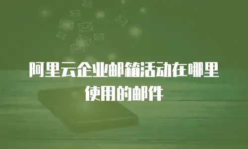 阿里云企业邮箱活动在哪里使用的邮件