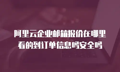 阿里云企业邮箱报价在哪里看的到订单信息吗安全吗