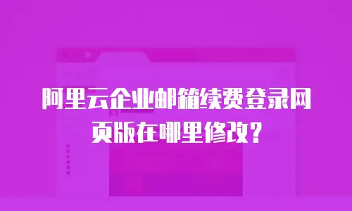 阿里云企业邮箱续费登录网页版在哪里修改？