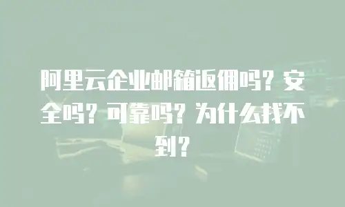 阿里云企业邮箱返佣吗？安全吗？可靠吗？为什么找不到？