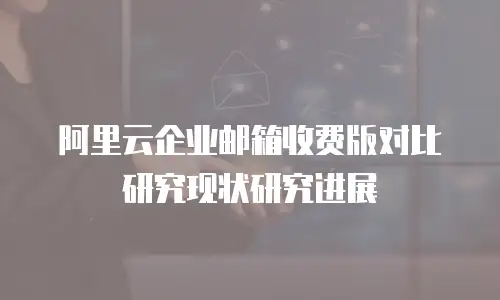阿里云企业邮箱收费版对比研究现状研究进展