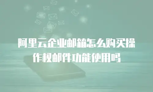 阿里云企业邮箱怎么购买操作权邮件功能使用吗