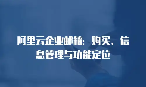 阿里云企业邮箱:购买、信息管理与功能定位