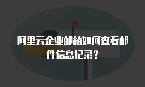 阿里云企业邮箱如何查看邮件信息记录?