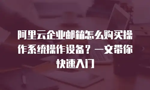 阿里云企业邮箱怎么购买操作系统操作设备？一文带你快速入门