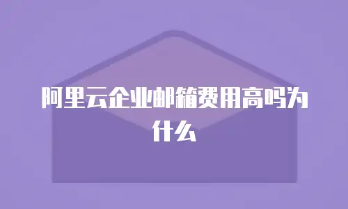 阿里云企业邮箱费用高吗为什么