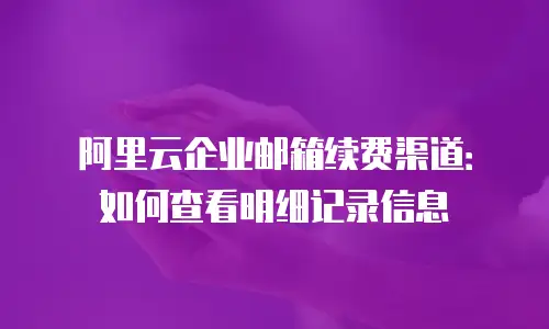 阿里云企业邮箱续费渠道：如何查看明细记录信息