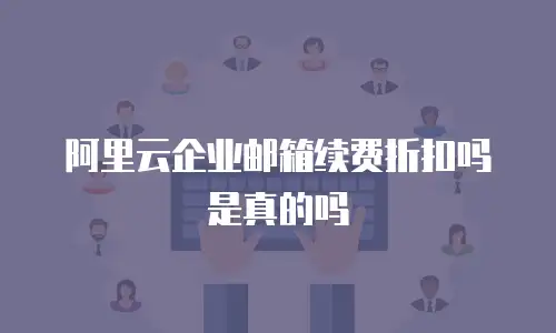 阿里云企业邮箱续费折扣吗是真的吗