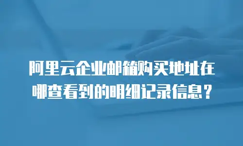 阿里云企业邮箱购买地址在哪查看到的明细记录信息？