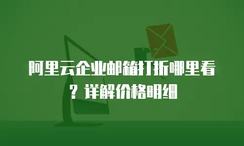阿里云企业邮箱打折哪里看?详解价格明细