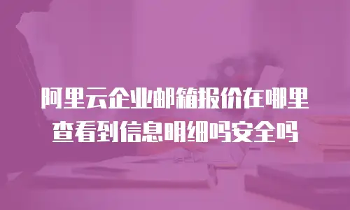 阿里云企业邮箱报价在哪里查看到信息明细吗安全吗