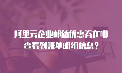 阿里云企业邮箱优惠券在哪查看到账单明细信息？