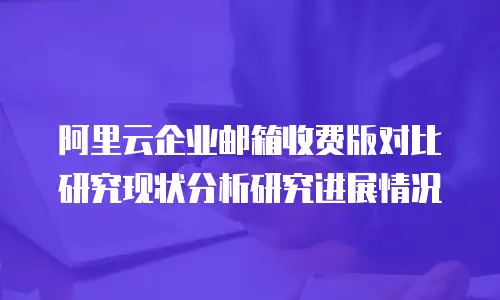 阿里云企业邮箱收费版对比研究现状分析研究进展情况