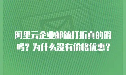 阿里云企业邮箱打折真的假吗？为什么没有价格优惠？