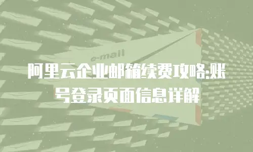 阿里云企业邮箱续费攻略:账号登录页面信息详解