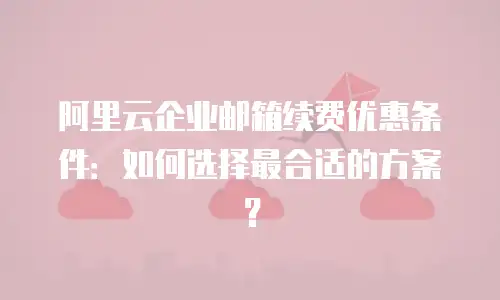 阿里云企业邮箱续费优惠条件:如何选择最合适的方案?