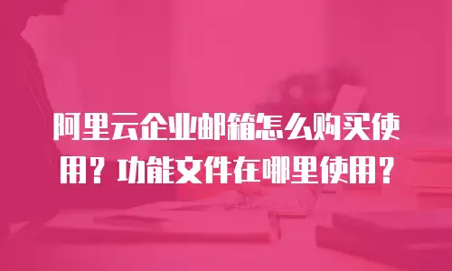 阿里云企业邮箱怎么购买使用？功能文件在哪里使用？