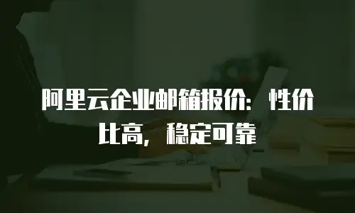 阿里云企业邮箱报价：性价比高，稳定可靠