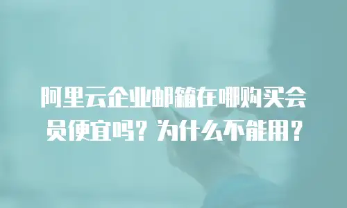 阿里云企业邮箱在哪购买会员便宜吗？为什么不能用？