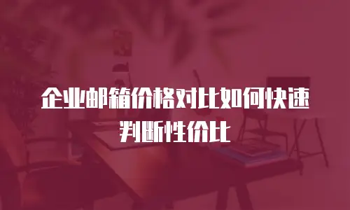 企业邮箱价格对比如何快速判断性价比