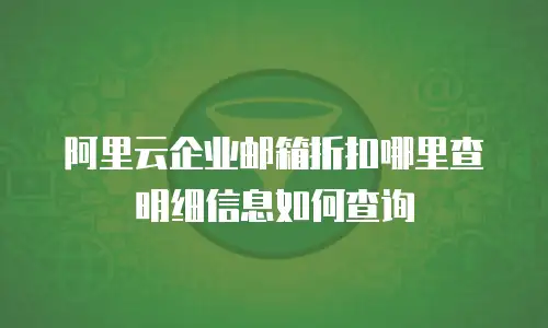 阿里云企业邮箱折扣哪里查明细信息如何查询
