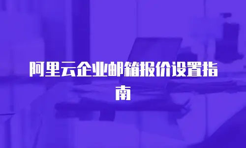 阿里云企业邮箱报价设置指南