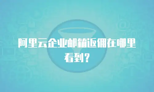 阿里云企业邮箱返佣在哪里看到？