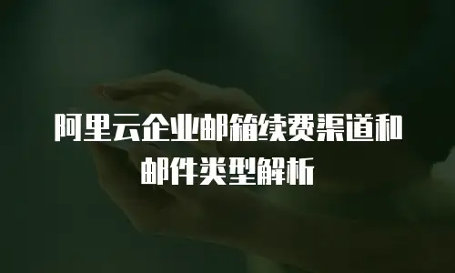 阿里云企业邮箱续费渠道和邮件类型解析