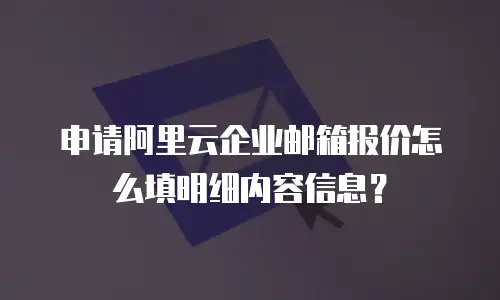 申请阿里云企业邮箱报价怎么填明细内容信息？