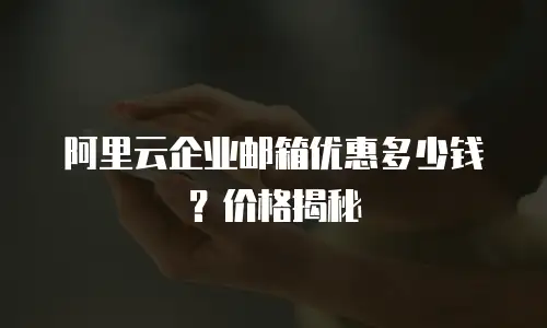 阿里云企业邮箱优惠多少钱？价格揭秘