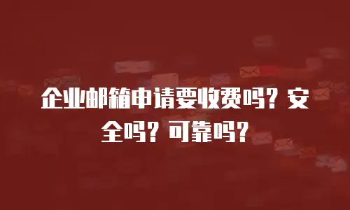 企业邮箱申请要收费吗？安全吗？可靠吗？