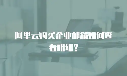 阿里云购买企业邮箱如何查看明细？