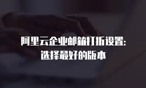 阿里云企业邮箱打折设置：选择最好的版本