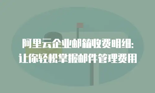 阿里云企业邮箱收费明细:让你轻松掌握邮件管理费用