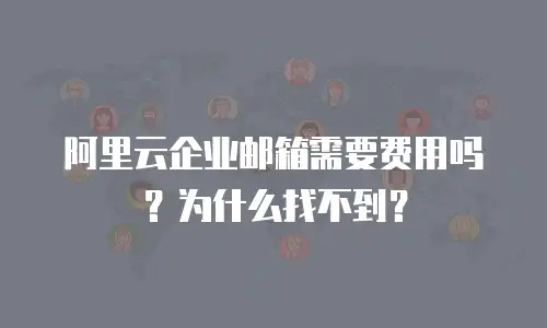阿里云企业邮箱需要费用吗?为什么找不到?